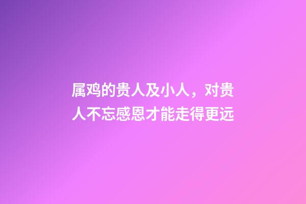 属鸡的贵人及小人，对贵人不忘感恩才能走得更远