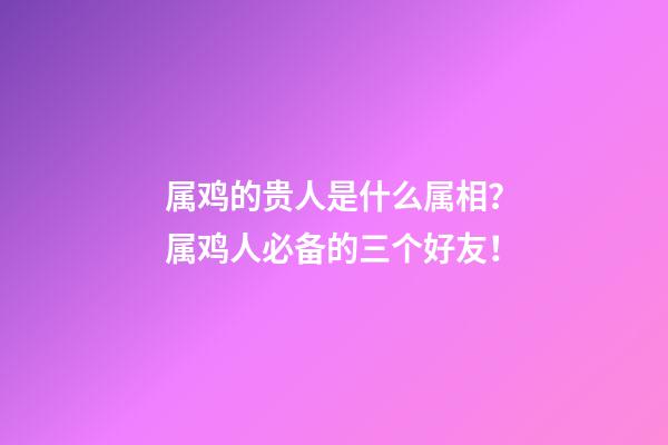 属鸡的贵人是什么属相？属鸡人必备的三个好友！