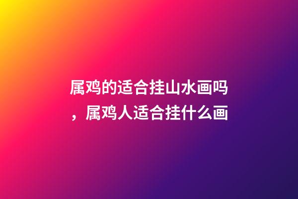 属鸡的适合挂山水画吗，属鸡人适合挂什么画