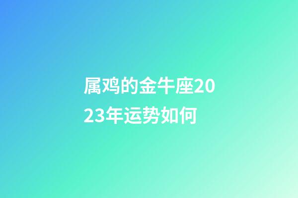 属鸡的金牛座2023年运势如何-第1张-星座运势-玄机派