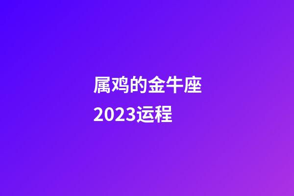 属鸡的金牛座2023运程-第1张-星座运势-玄机派