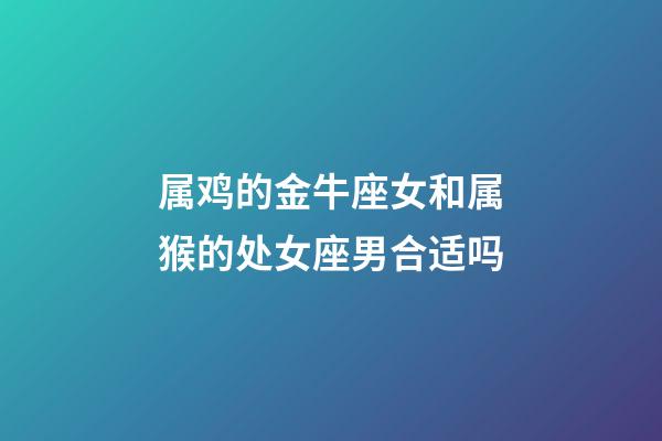 属鸡的金牛座女和属猴的处女座男合适吗-第1张-星座运势-玄机派