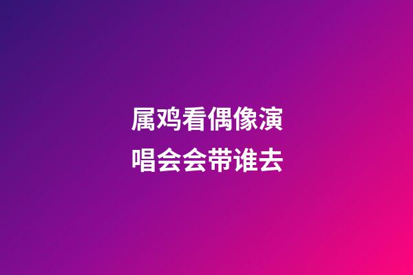 属鸡看偶像演唱会会带谁去