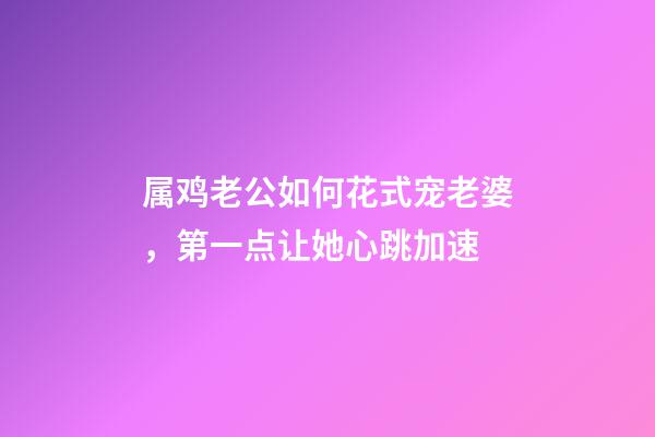 属鸡老公如何花式宠老婆，第一点让她心跳加速