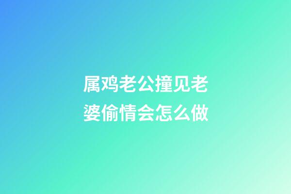 属鸡老公撞见老婆偷情会怎么做