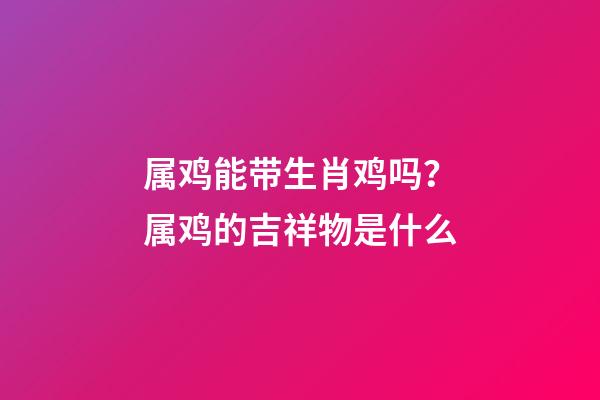 属鸡能带生肖鸡吗？属鸡的吉祥物是什么