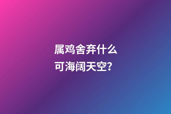 属鸡舍弃什么可海阔天空？