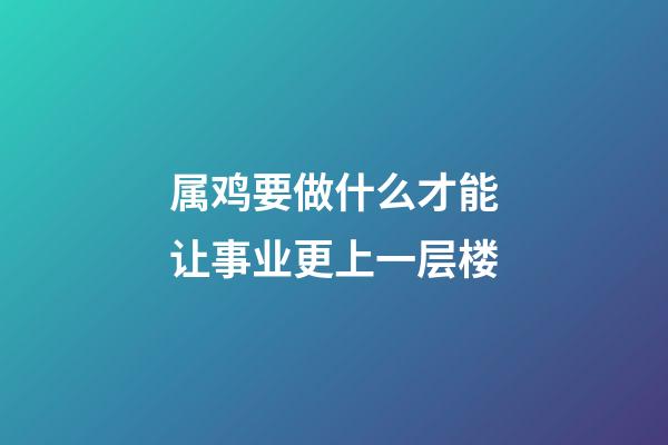 属鸡要做什么才能让事业更上一层楼