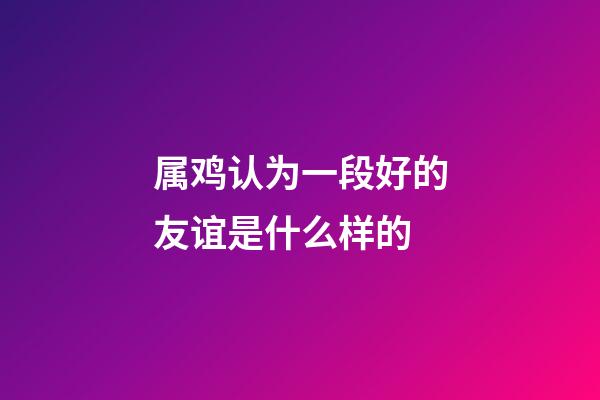 属鸡认为一段好的友谊是什么样的