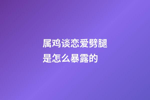 属鸡谈恋爱劈腿是怎么暴露的