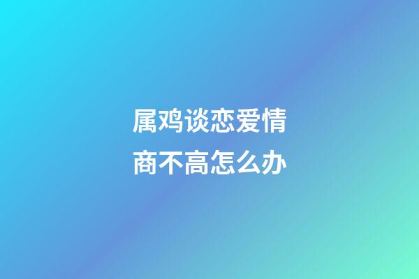 属鸡谈恋爱情商不高怎么办