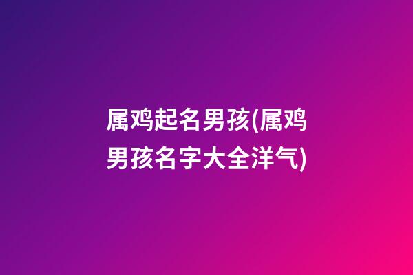 属鸡起名男孩(属鸡男孩名字大全洋气)