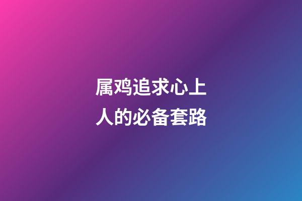 属鸡追求心上人的必备套路