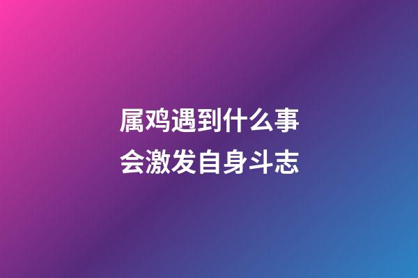 属鸡遇到什么事会激发自身斗志