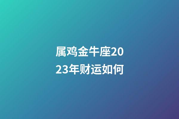 属鸡金牛座2023年财运如何-第1张-星座运势-玄机派