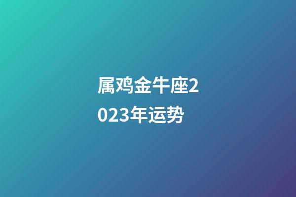 属鸡金牛座2023年运势-第1张-星座运势-玄机派
