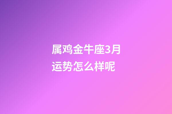 属鸡金牛座3月运势怎么样呢-第1张-星座运势-玄机派