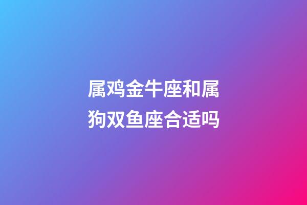 属鸡金牛座和属狗双鱼座合适吗-第1张-星座运势-玄机派