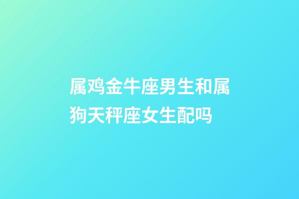 属鸡金牛座男生和属狗天秤座女生配吗-第1张-星座运势-玄机派