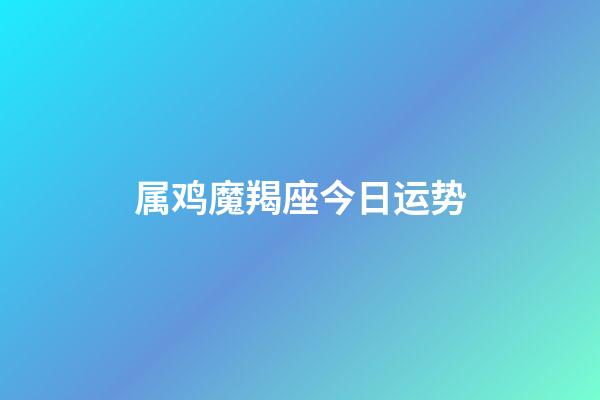 属鸡魔羯座今日运势-第1张-星座运势-玄机派