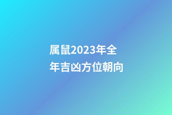 属鼠2023年全年吉凶方位朝向