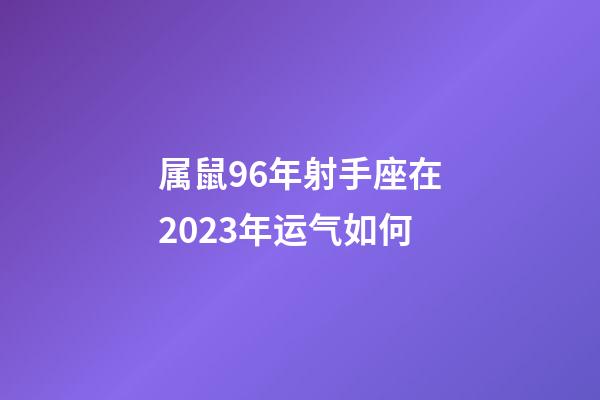 属鼠96年射手座在2023年运气如何-第1张-星座运势-玄机派