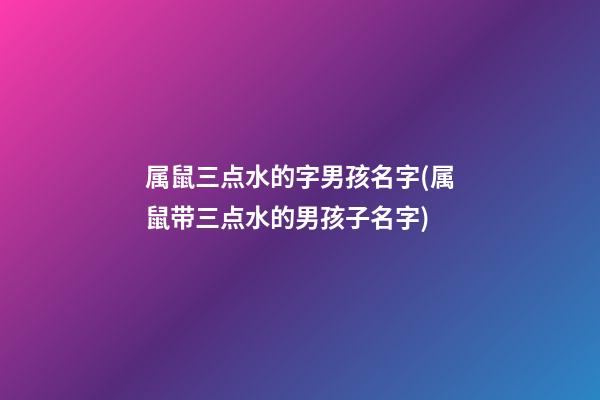 属鼠三点水的字男孩名字(属鼠带三点水的男孩子名字)