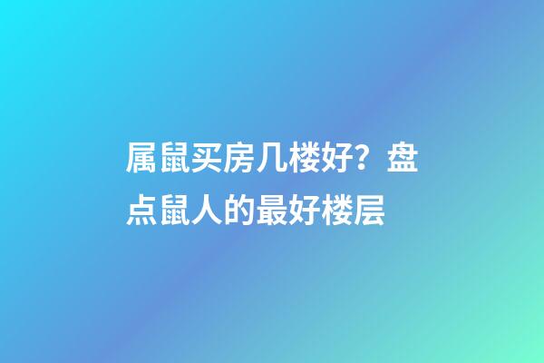 属鼠买房几楼好？盘点鼠人的最好楼层