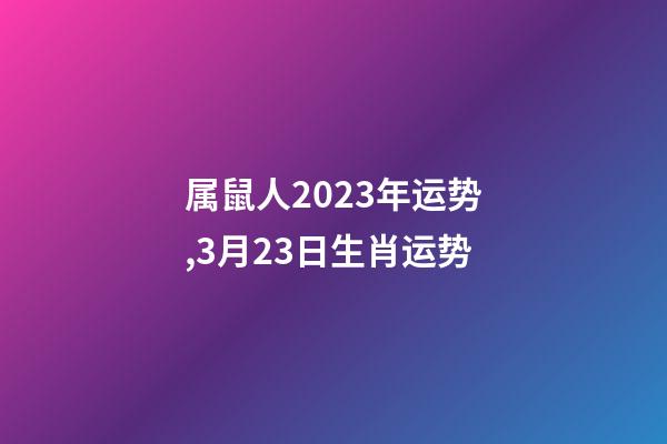 属鼠人2023年运势,3月23日生肖运势-第1张-观点-玄机派