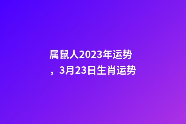 属鼠人2023年运势，3月23日生肖运势-第1张-观点-玄机派