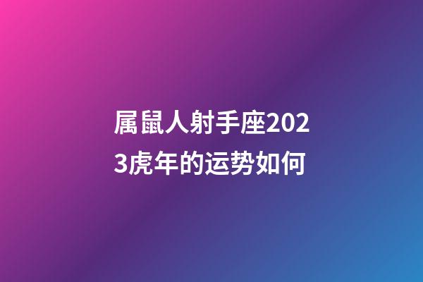 属鼠人射手座2023虎年的运势如何-第1张-星座运势-玄机派