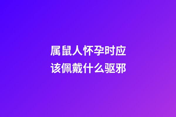 属鼠人怀孕时应该佩戴什么驱邪