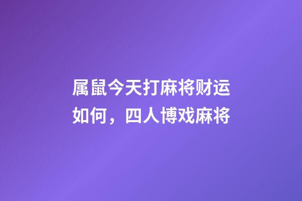 属鼠今天打麻将财运如何，四人博戏麻将-第1张-观点-玄机派