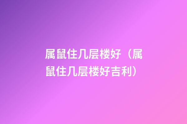 属鼠住几层楼好（属鼠住几层楼好吉利）