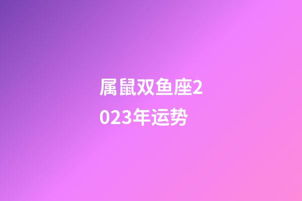 属鼠双鱼座2023年运势-第1张-星座运势-玄机派