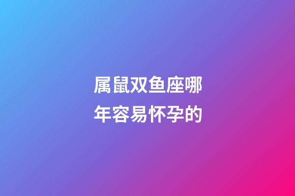属鼠双鱼座哪年容易怀孕的-第1张-星座运势-玄机派