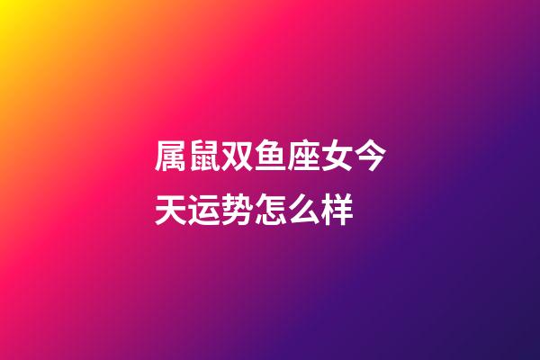 属鼠双鱼座女今天运势怎么样-第1张-星座运势-玄机派
