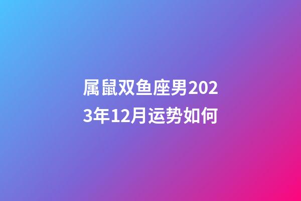 属鼠双鱼座男2023年12月运势如何-第1张-星座运势-玄机派