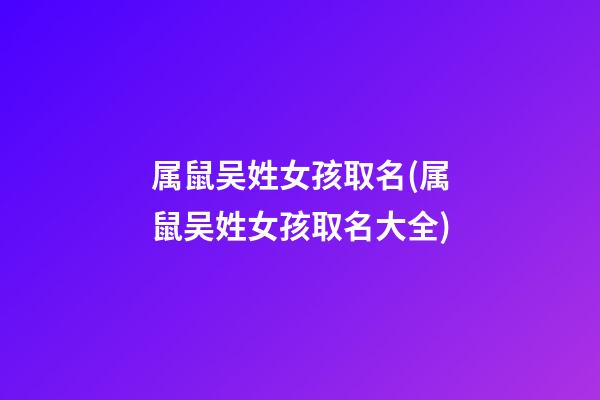 属鼠吴姓女孩取名(属鼠吴姓女孩取名大全)