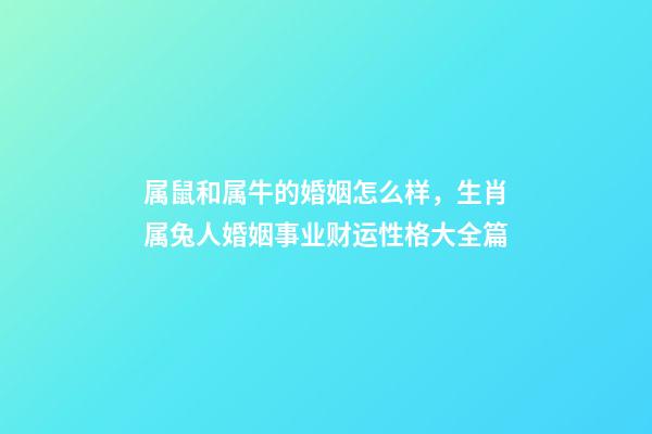 属鼠和属牛的婚姻怎么样，生肖属兔人婚姻事业财运性格大全篇-第1张-观点-玄机派