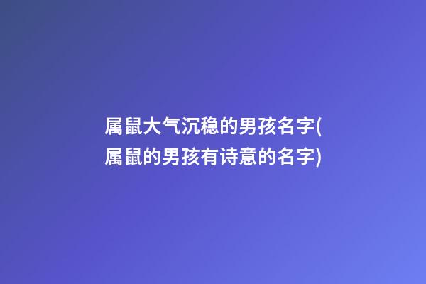 属鼠大气沉稳的男孩名字(属鼠的男孩有诗意的名字)