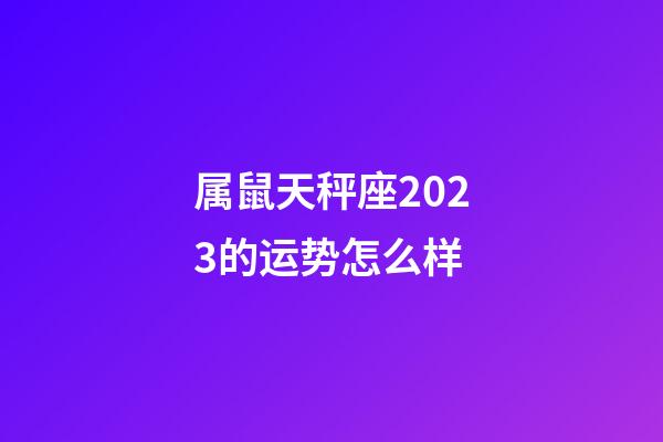 属鼠天秤座2023的运势怎么样-第1张-星座运势-玄机派