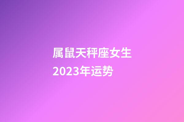 属鼠天秤座女生2023年运势-第1张-星座运势-玄机派