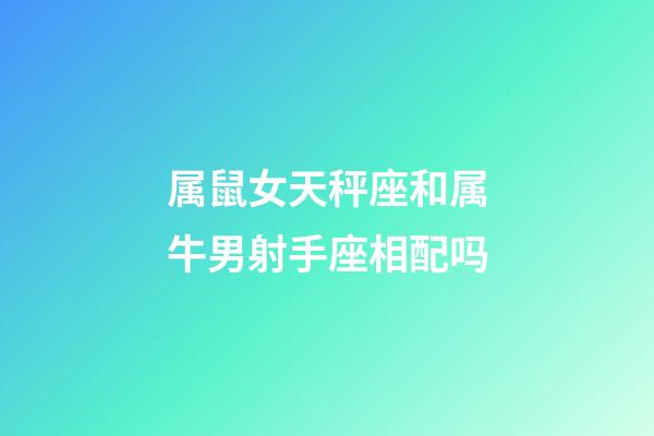 属鼠女天秤座和属牛男射手座相配吗-第1张-星座运势-玄机派