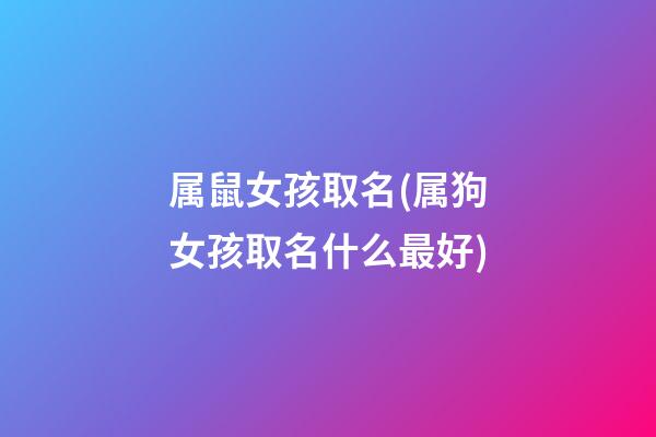 属鼠女孩取名(属狗女孩取名什么最好)