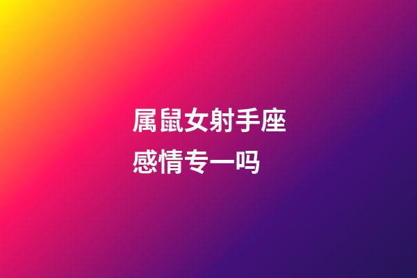 属鼠女射手座感情专一吗-第1张-星座运势-玄机派