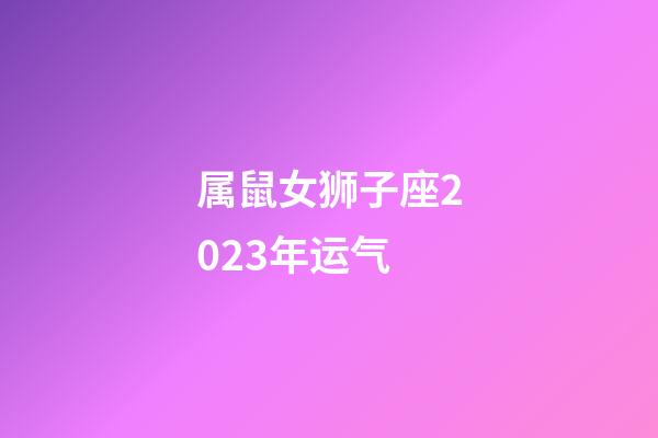 属鼠女狮子座2023年运气-第1张-星座运势-玄机派