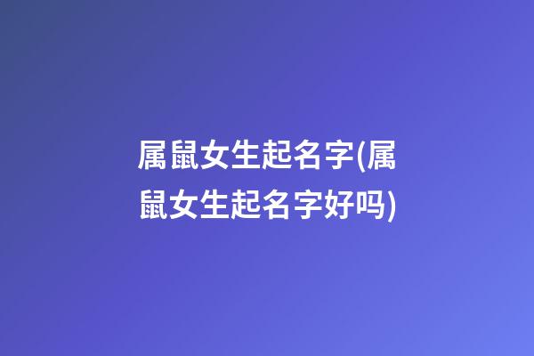 属鼠女生起名字(属鼠女生起名字好吗)