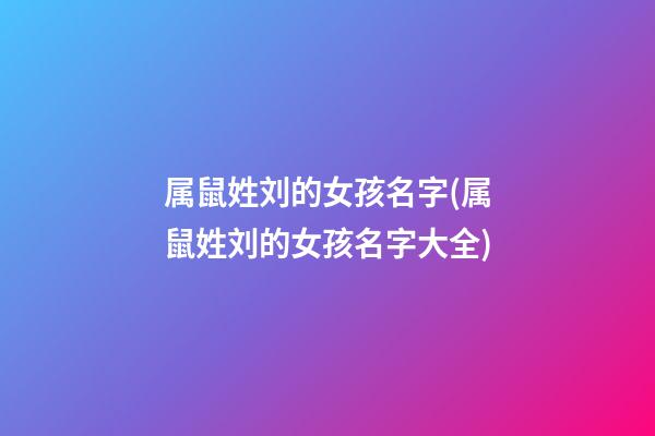 属鼠姓刘的女孩名字(属鼠姓刘的女孩名字大全)