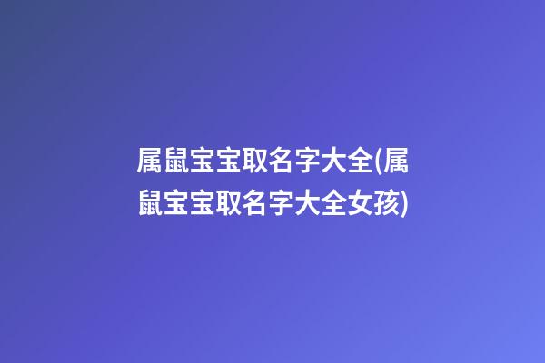 属鼠宝宝取名字大全(属鼠宝宝取名字大全女孩)